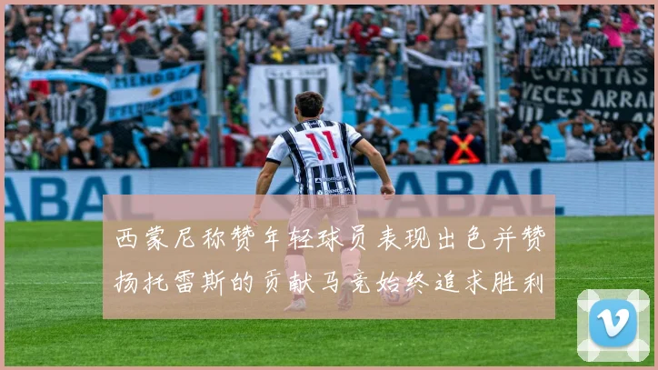西蒙尼称赞年轻球员表现出色并赞扬托雷斯的贡献马竞始终追求胜利