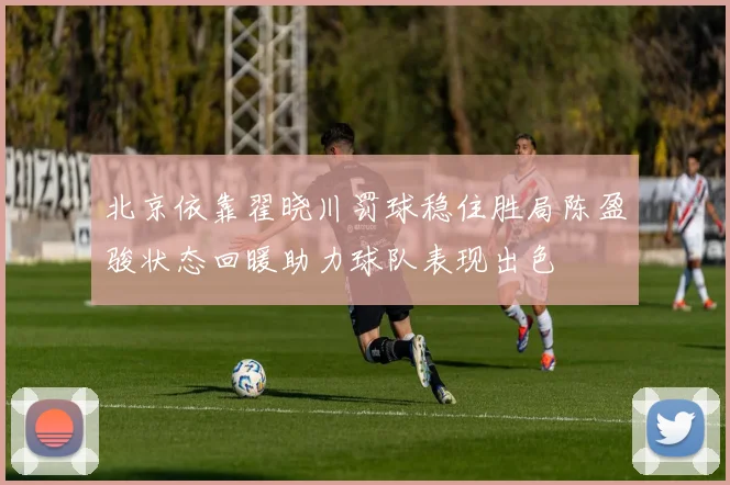北京依靠翟晓川罚球稳住胜局陈盈骏状态回暖助力球队表现出色