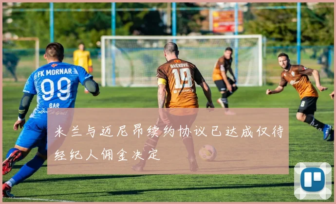 米兰与迈尼昂续约协议已达成仅待经纪人佣金决定