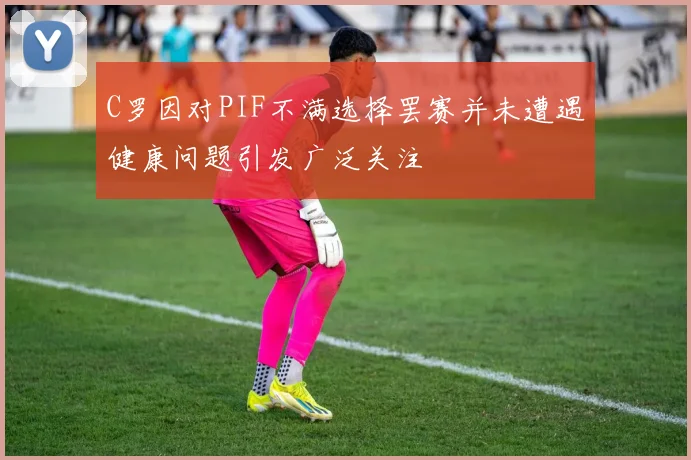 C罗因对PIF不满选择罢赛并未遭遇健康问题引发广泛关注