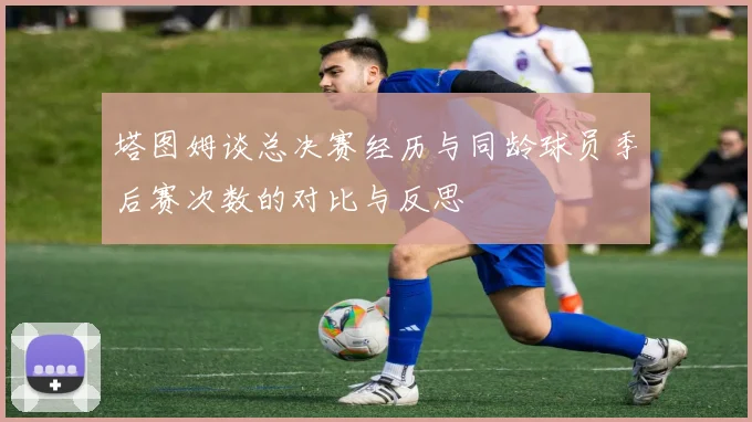塔图姆谈总决赛经历与同龄球员季后赛次数的对比与反思