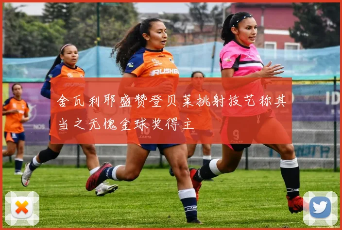 舍瓦利耶盛赞登贝莱挑射技艺称其当之无愧金球奖得主