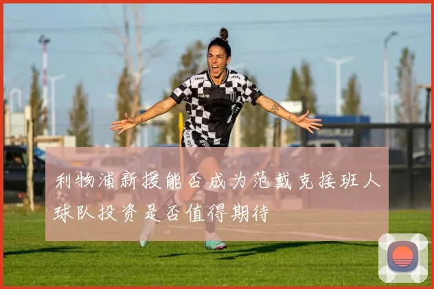 利物浦新援能否成为范戴克接班人球队投资是否值得期待