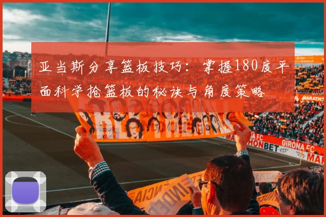 亚当斯分享篮板技巧：掌握180度平面科学抢篮板的秘诀与角度策略