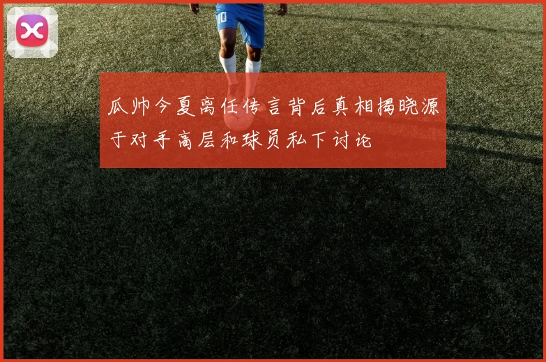 瓜帅今夏离任传言背后真相揭晓源于对手高层和球员私下讨论