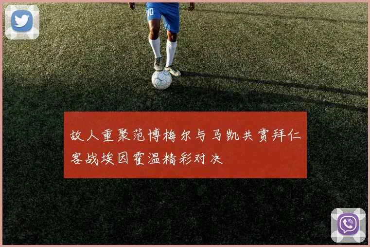 故人重聚范博梅尔与马凯共赏拜仁客战埃因霍温精彩对决