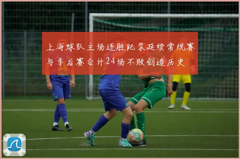 上海球队主场连胜纪录延续常规赛与季后赛合计24场不败创造历史
