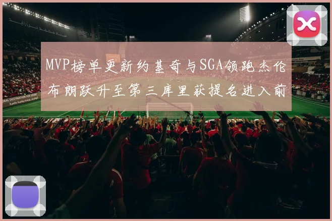MVP榜单更新约基奇与SGA领跑杰伦布朗跃升至第三库里获提名进入前十