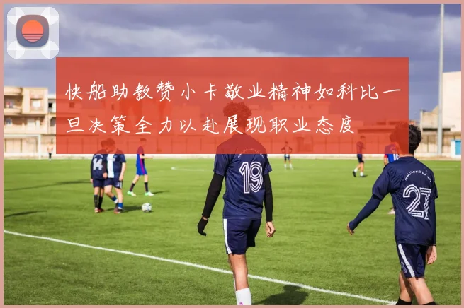 快船助教赞小卡敬业精神如科比一旦决策全力以赴展现职业态度