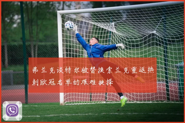 弗兰克谈特尔被替换索兰克重返热刺欧冠名单的艰难抉择