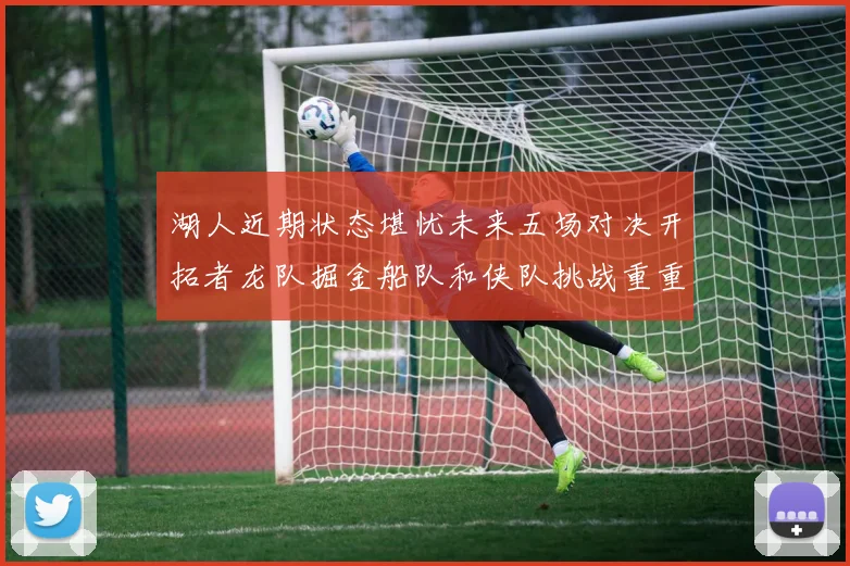 湖人近期状态堪忧未来五场对决开拓者龙队掘金船队和侠队挑战重重