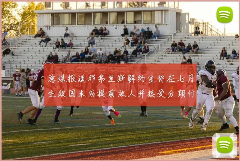 意媒报道邓弗里斯解约金将在七月生效国米或提前放人并接受分期付款