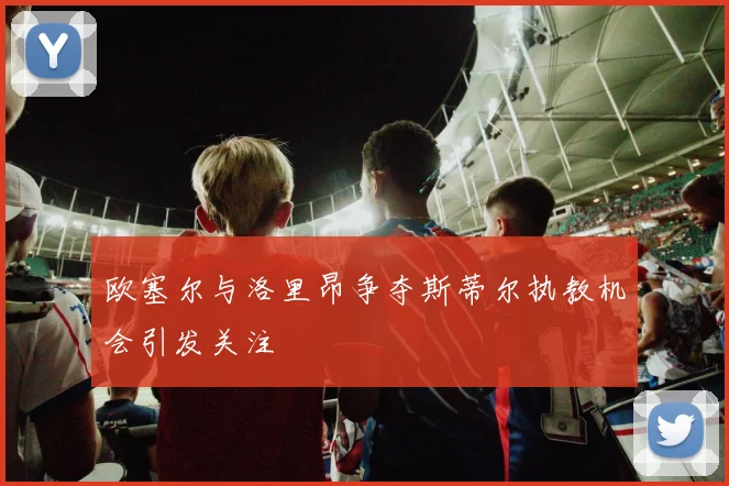 欧塞尔与洛里昂争夺斯蒂尔执教机会引发关注