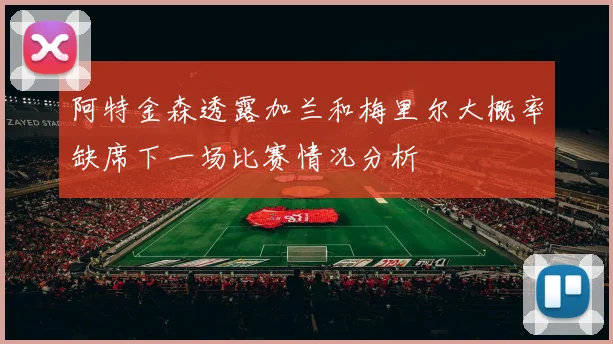 阿特金森透露加兰和梅里尔大概率缺席下一场比赛情况分析