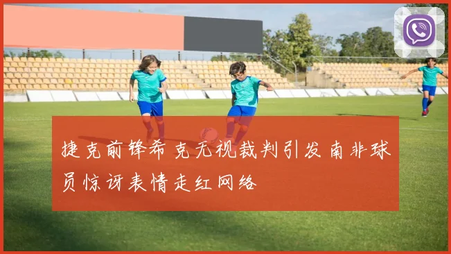 捷克前锋希克无视裁判引发南非球员惊讶表情走红网络