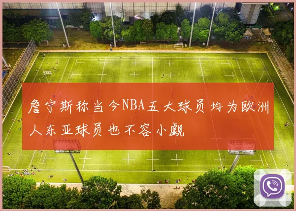 詹宁斯称当今NBA五大球员均为欧洲人东亚球员也不容小觑
