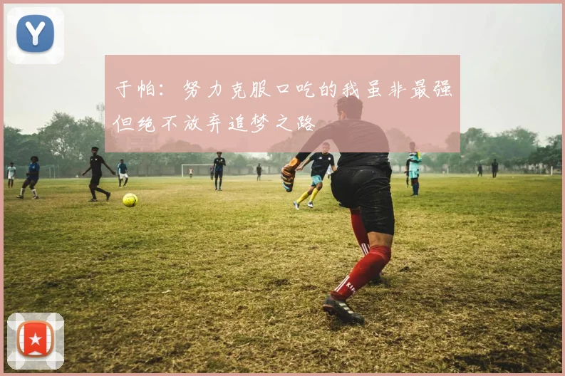 于帕：努力克服口吃的我虽非最强但绝不放弃追梦之路
