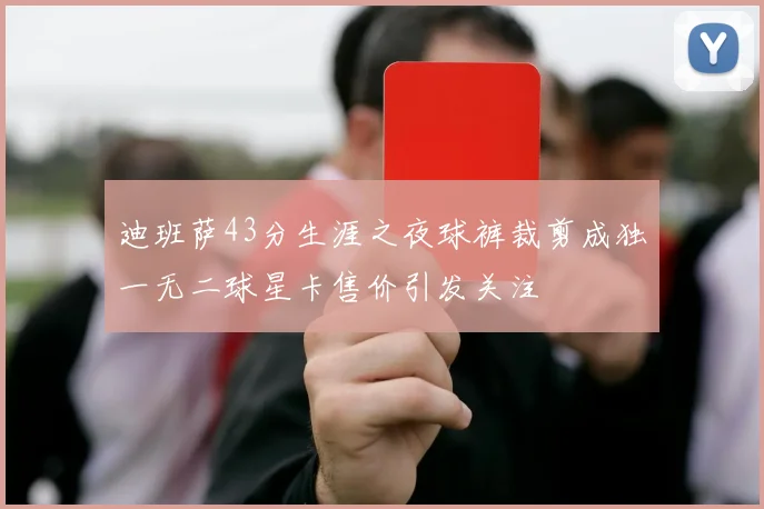 迪班萨43分生涯之夜球裤裁剪成独一无二球星卡售价引发关注
