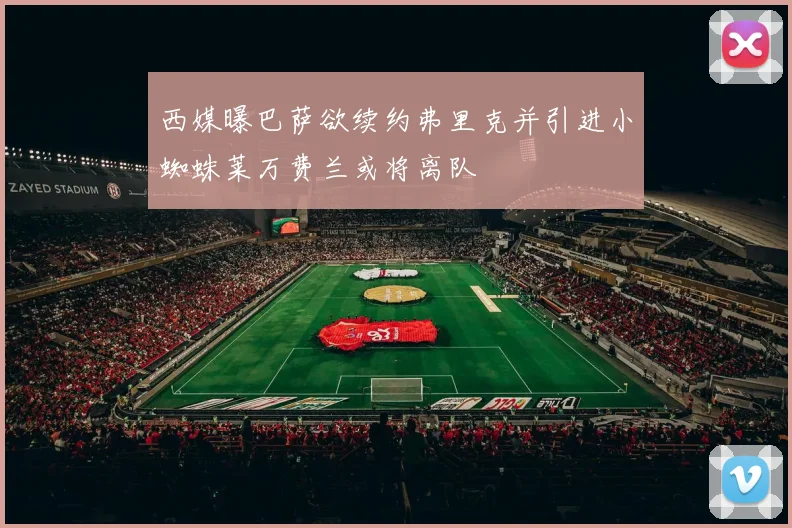 西媒曝巴萨欲续约弗里克并引进小蜘蛛莱万费兰或将离队