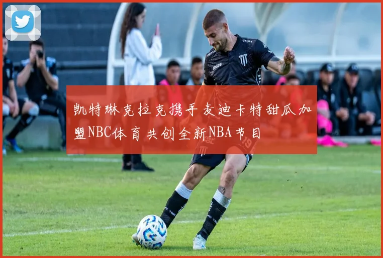 凯特琳克拉克携手麦迪卡特甜瓜加盟NBC体育共创全新NBA节目