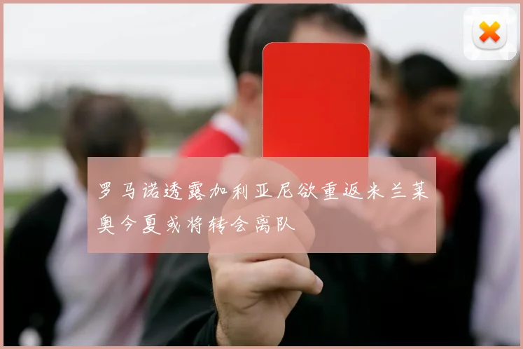 罗马诺透露加利亚尼欲重返米兰莱奥今夏或将转会离队