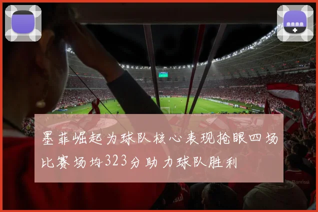 墨菲崛起为球队核心表现抢眼四场比赛场均323分助力球队胜利