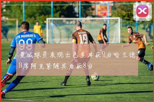 曼城球员表现出色多库获9分哈兰德B席阿克紧随其后获8分