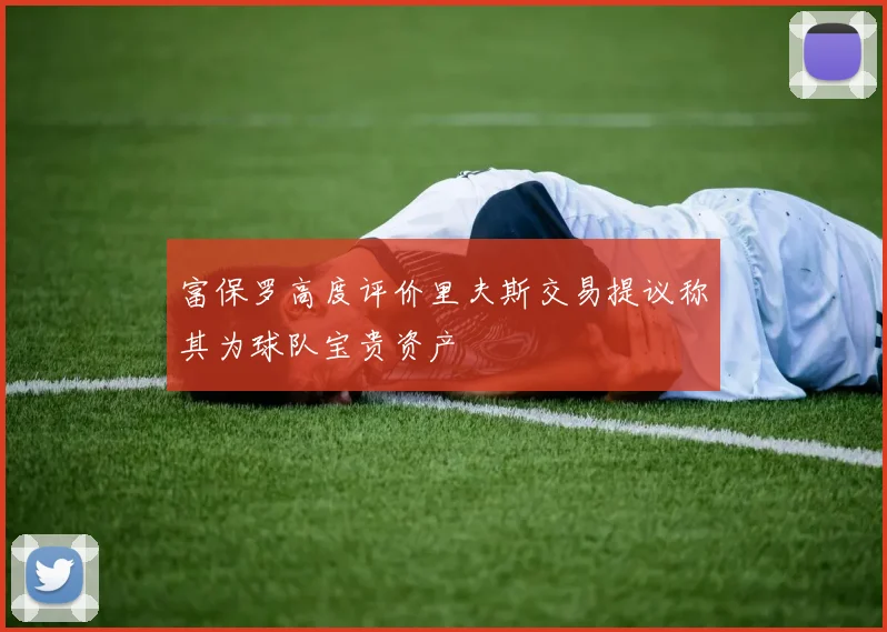 富保罗高度评价里夫斯交易提议称其为球队宝贵资产