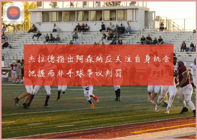杰拉德指出阿森纳应关注自身机会把握而非手球争议判罚