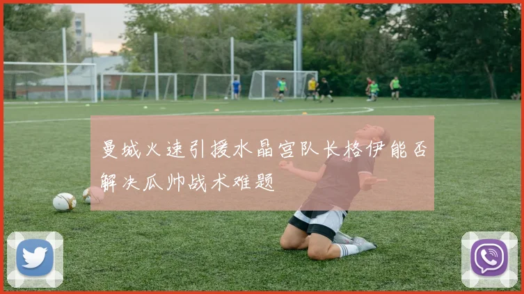 曼城火速引援水晶宫队长格伊能否解决瓜帅战术难题