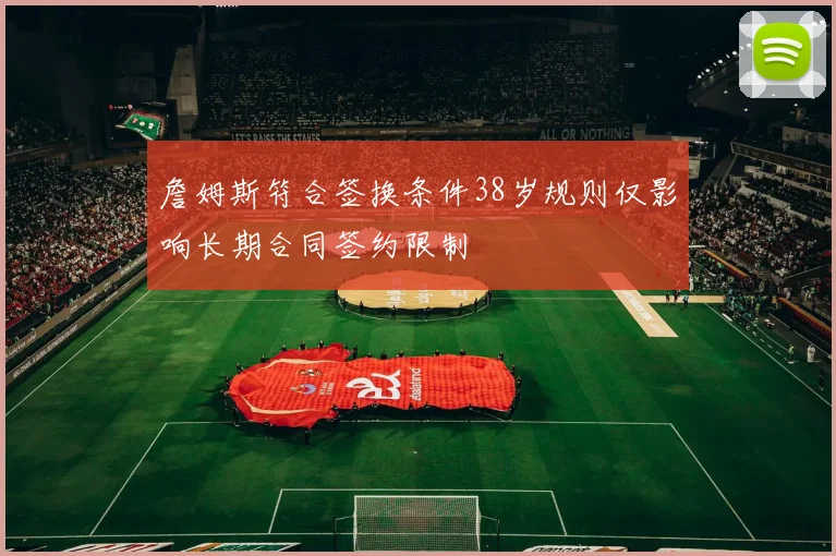 詹姆斯符合签换条件38岁规则仅影响长期合同签约限制