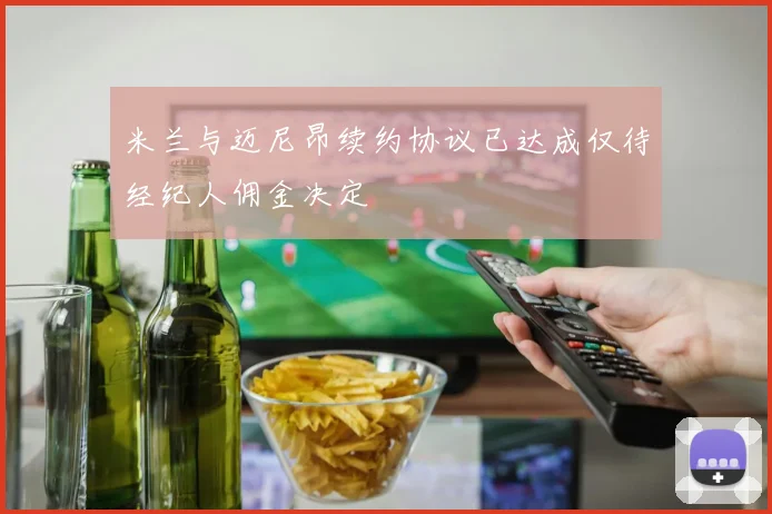 米兰与迈尼昂续约协议已达成仅待经纪人佣金决定