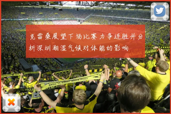 克雷桑展望下场比赛力争连胜并分析深圳潮湿气候对体能的影响